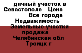 дачный участок в Севастополе › Цена ­ 900 000 - Все города Недвижимость » Земельные участки продажа   . Челябинская обл.,Троицк г.